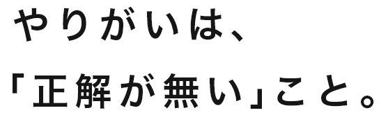 やりがいは、「正解がない」こと。