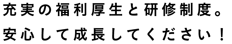 充実の福利厚生と研修制度。安心して成長してください！
